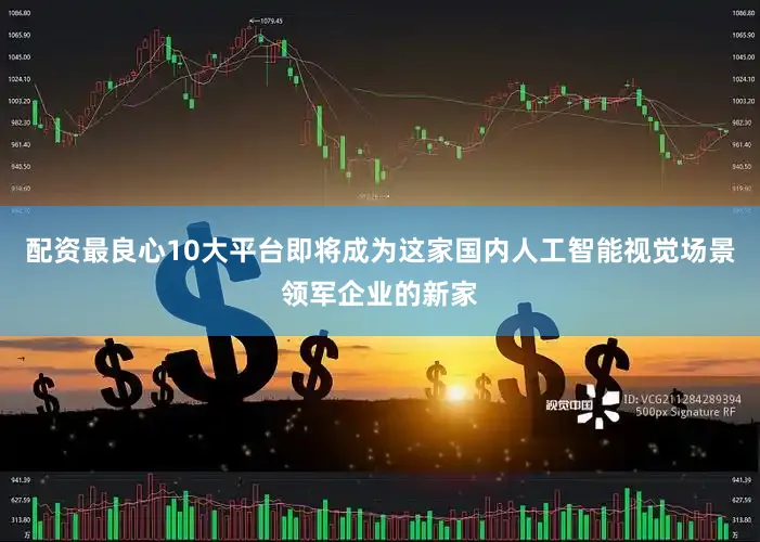 配资最良心10大平台即将成为这家国内人工智能视觉场景领军企业的新家