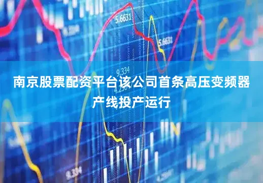 南京股票配资平台该公司首条高压变频器产线投产运行