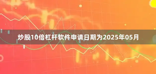 炒股10倍杠杆软件申请日期为2025年05月
