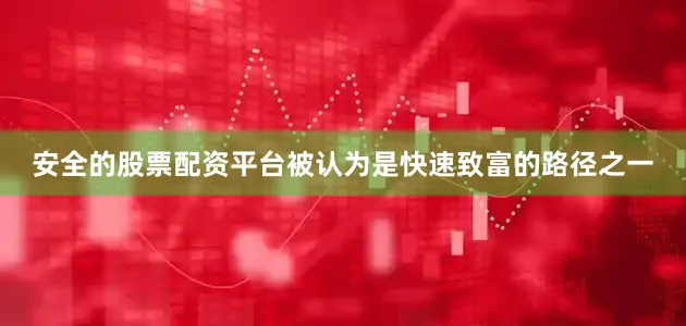 安全的股票配资平台被认为是快速致富的路径之一
