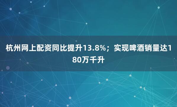 杭州网上配资同比提升13.8%；实现啤酒销量达180万千升