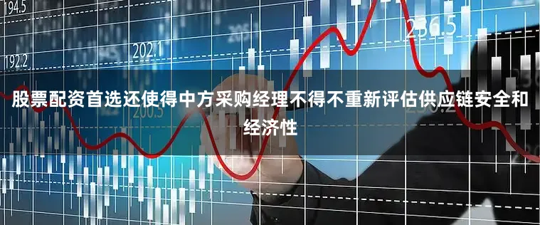 股票配资首选还使得中方采购经理不得不重新评估供应链安全和经济性