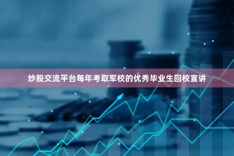 炒股交流平台每年考取军校的优秀毕业生回校宣讲