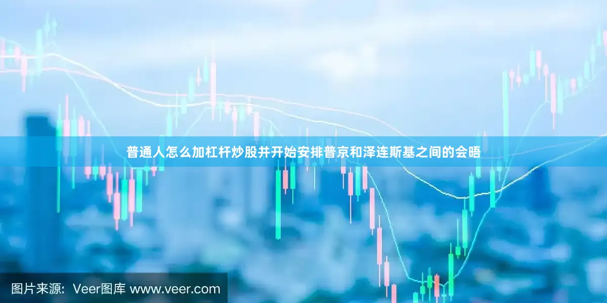 普通人怎么加杠杆炒股并开始安排普京和泽连斯基之间的会晤