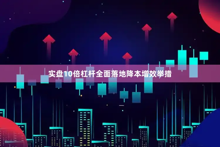 实盘10倍杠杆全面落地降本增效举措