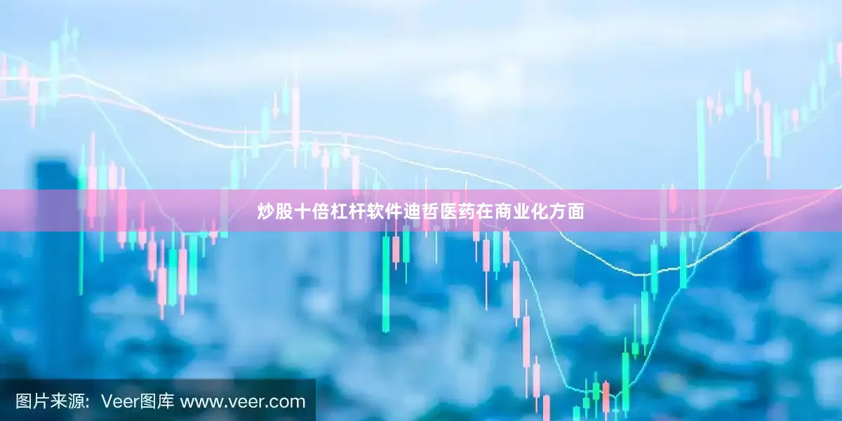 炒股十倍杠杆软件迪哲医药在商业化方面
