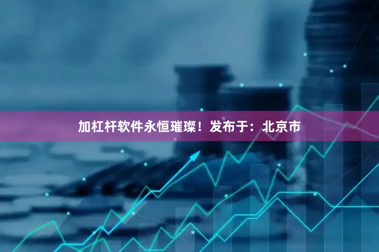 加杠杆软件永恒璀璨！发布于：北京市