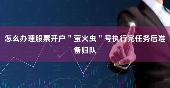 怎么办理股票开户＂萤火虫＂号执行完任务后准备归队