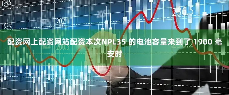 配资网上配资网站配资本次NPL35 的电池容量来到了 1900 毫安时