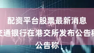 配资平台股票最新消息交通银行在港交所发布公告称