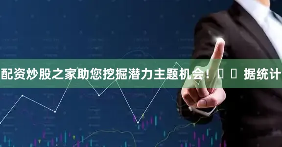 配资炒股之家助您挖掘潜力主题机会！		　　据统计