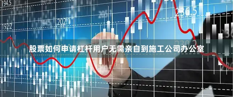 股票如何申请杠杆用户无需亲自到施工公司办公室