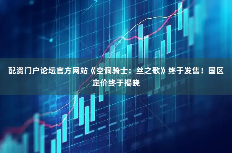 配资门户论坛官方网站《空洞骑士：丝之歌》终于发售！国区定价终于揭晓