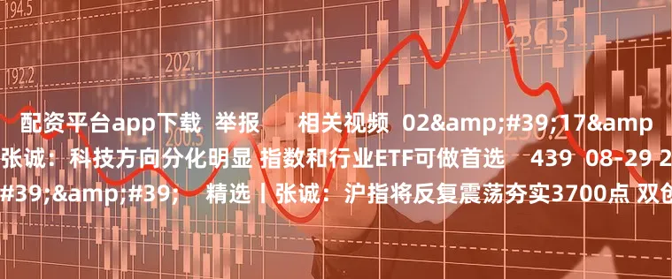 配资平台app下载  举报      相关视频  02&#39;17&#39;&#39;    精选丨张诚：科技方向分化明显 指数和行业ETF可做首选    439  08-29 20:07     01&#39;07&#39;&#39;    精选丨张诚：沪指将反复震荡夯实3700点 双创指数有望独立走出强势行情    263  08-29 20: