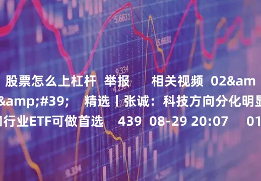股票怎么上杠杆  举报      相关视频  02&#39;17&#39;&#39;    精选丨张诚：科技方向分化明显 指数和行业ETF可做首选    439  08-29 20:07     01&#39;07&#39;&#39;    精选丨张诚：沪指将反复震荡夯实3700点 双创指数有望独立走出强势行情    263  08-29 20:06