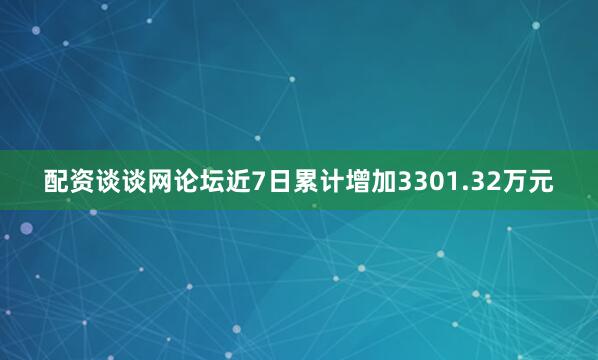 配资谈谈网论坛近7日累计增加3301.32万元