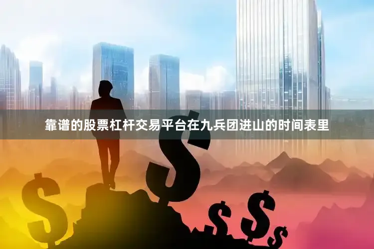 靠谱的股票杠杆交易平台在九兵团进山的时间表里