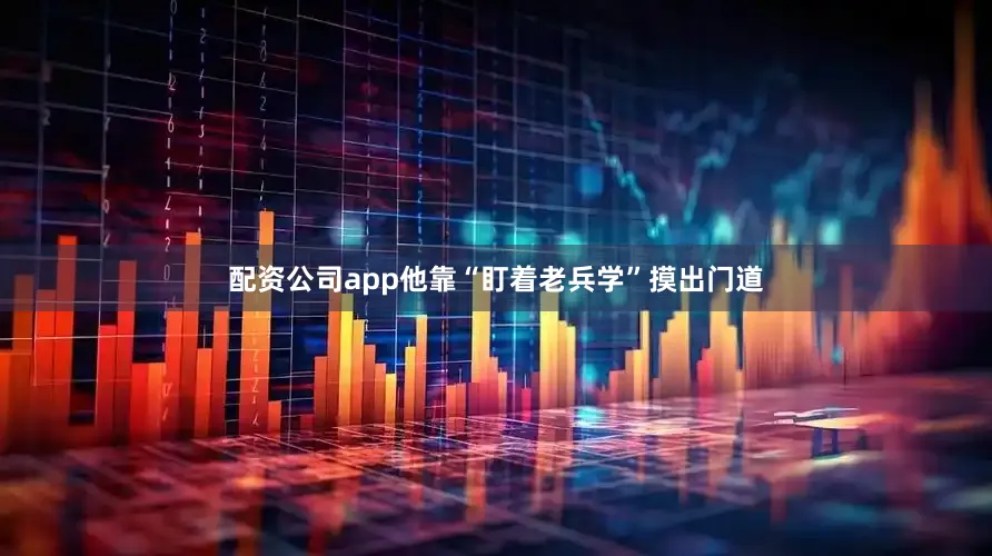 配资公司app他靠“盯着老兵学”摸出门道