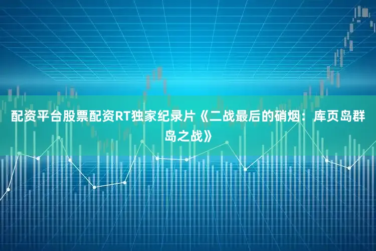 配资平台股票配资RT独家纪录片《二战最后的硝烟：库页岛群岛之战》
