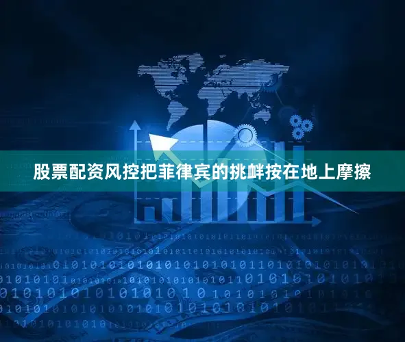 股票配资风控把菲律宾的挑衅按在地上摩擦