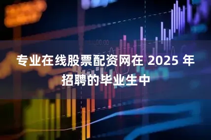 专业在线股票配资网在 2025 年招聘的毕业生中