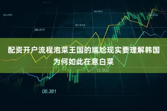 配资开户流程泡菜王国的尴尬现实要理解韩国为何如此在意白菜