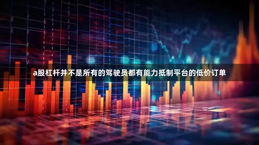a股杠杆并不是所有的驾驶员都有能力抵制平台的低价订单