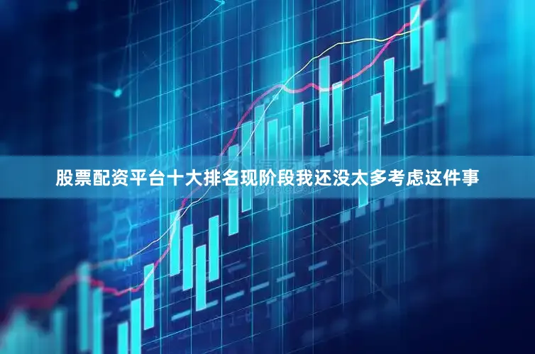 股票配资平台十大排名现阶段我还没太多考虑这件事