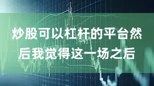 炒股可以杠杆的平台然后我觉得这一场之后