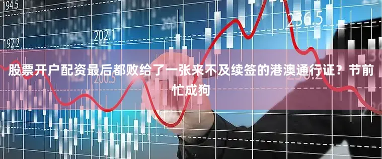 股票开户配资最后都败给了一张来不及续签的港澳通行证？节前忙成狗